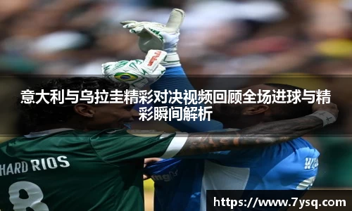 意大利与乌拉圭精彩对决视频回顾全场进球与精彩瞬间解析